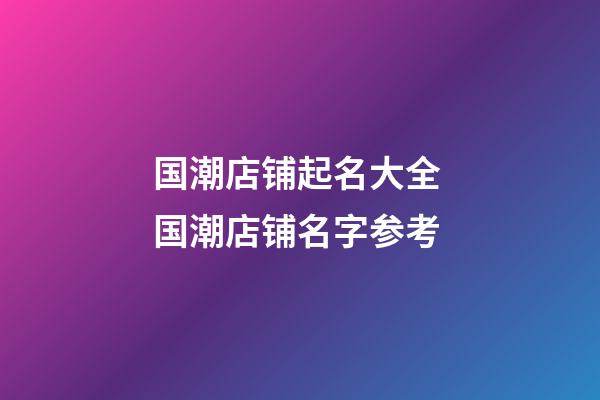 国潮店铺起名大全 国潮店铺名字参考-第1张-店铺起名-玄机派